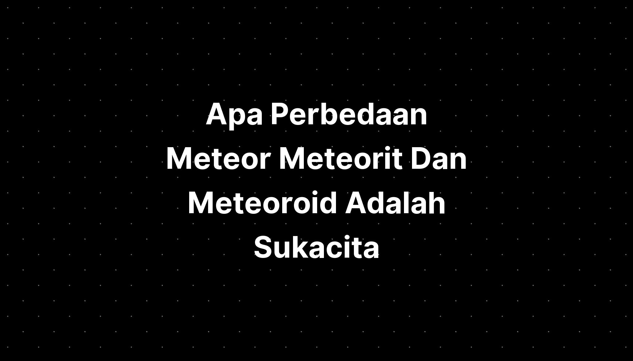 Apa Perbedaan Meteor Meteorit Dan Meteoroid Adalah Sukacita - PELAJARAN